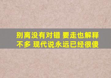 别离没有对错 要走也解释不多 现代说永远已经很傻